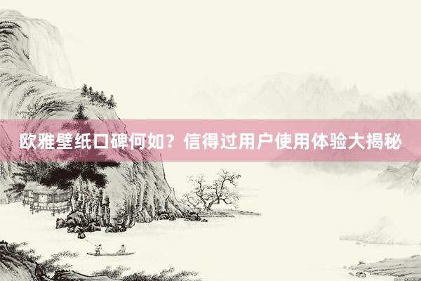 欧雅壁纸口碑何如？信得过用户使用体验大揭秘